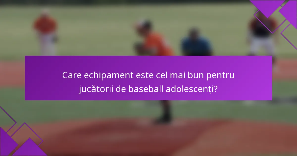 Care echipament este cel mai bun pentru jucătorii de baseball adolescenți?