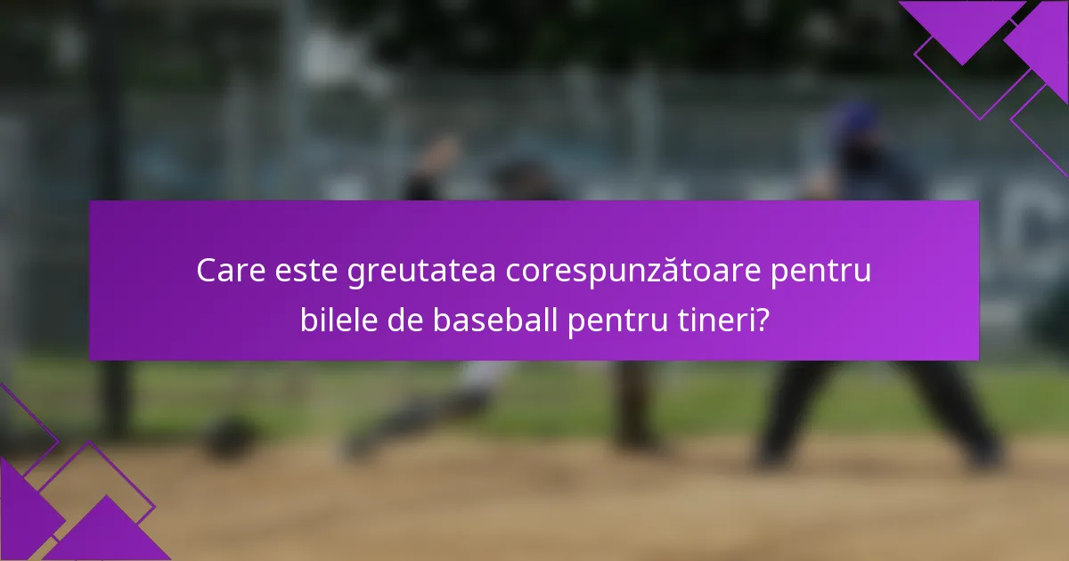 Care este greutatea corespunzătoare pentru bilele de baseball pentru tineri?