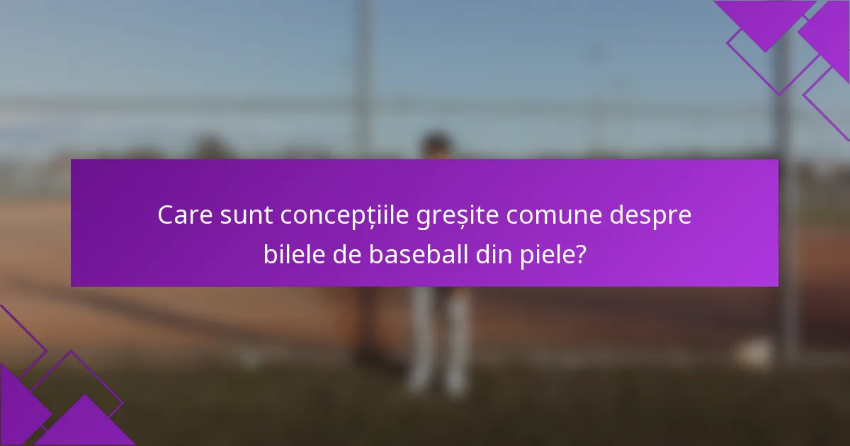 Care sunt concepțiile greșite comune despre bilele de baseball din piele?