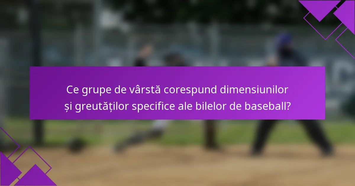 Ce grupe de vârstă corespund dimensiunilor și greutăților specifice ale bilelor de baseball?