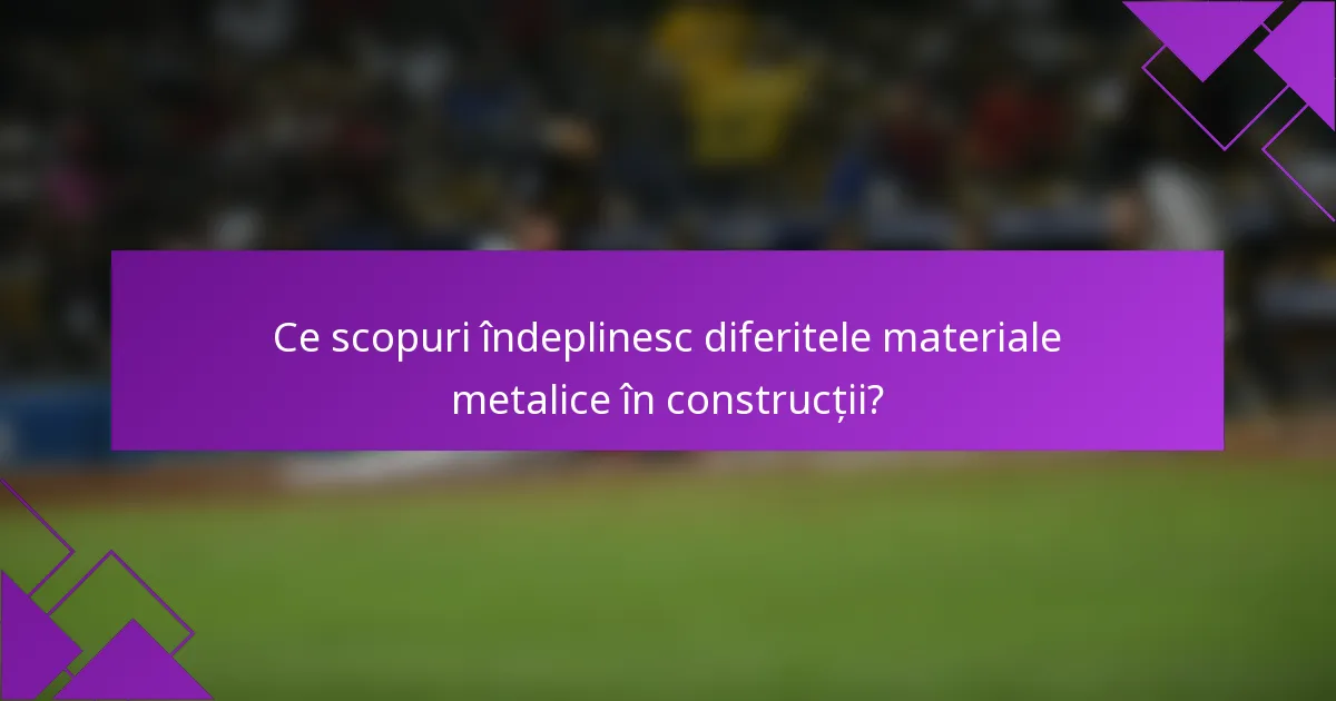 Ce scopuri îndeplinesc diferitele materiale metalice în construcții?