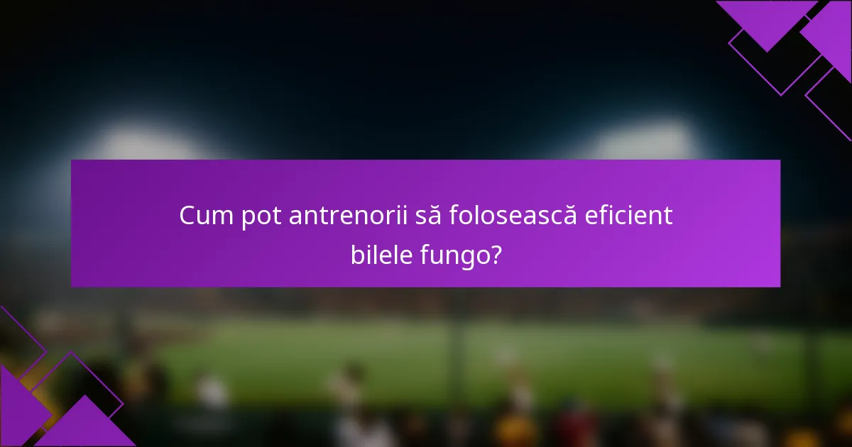 Cum pot antrenorii să folosească eficient bilele fungo?