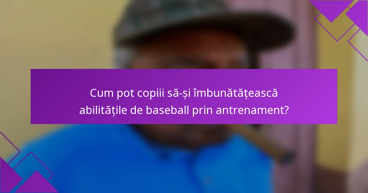 Cum pot copiii să-și îmbunătățească abilitățile de baseball prin antrenament?