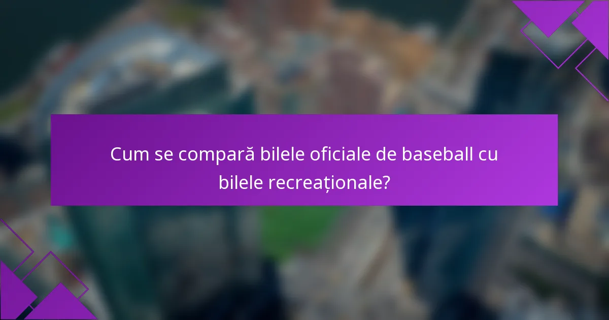 Cum se compară bilele oficiale de baseball cu bilele recreaționale?
