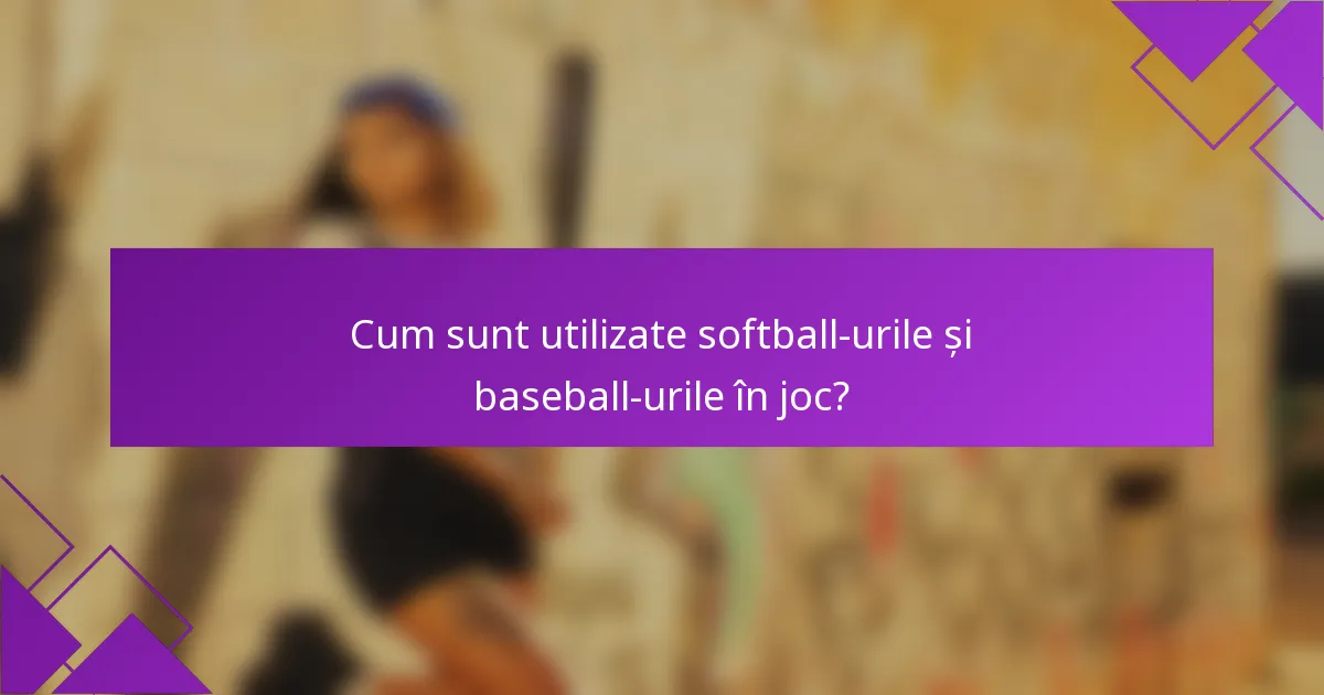 Cum sunt utilizate softball-urile și baseball-urile în joc?